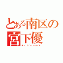 とある南区の宮下優（あっ、↑こいつバカです）