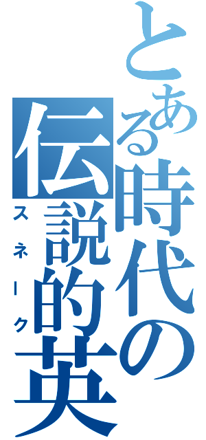 とある時代の伝説的英雄（スネーク）