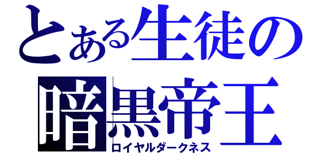 とある生徒の暗黒帝王（ロイヤルダークネス）