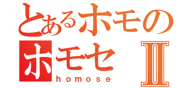 とあるホモのホモセⅡ（ｈｏｍｏｓｅ）