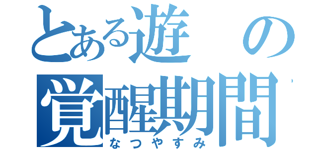 とある遊の覚醒期間（なつやすみ）