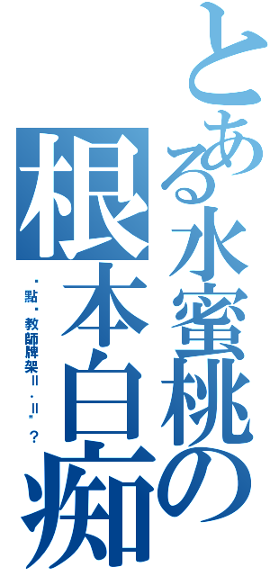 とある水蜜桃の根本白痴（你點攞教師牌架＝．＝\"？）