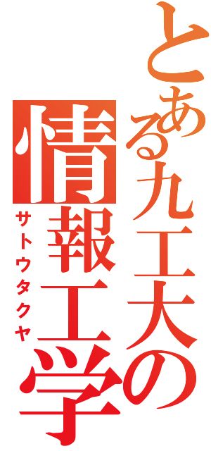 とある九工大の情報工学（サトウタクヤ）