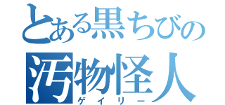 とある黒ちびの汚物怪人（ゲイリー）