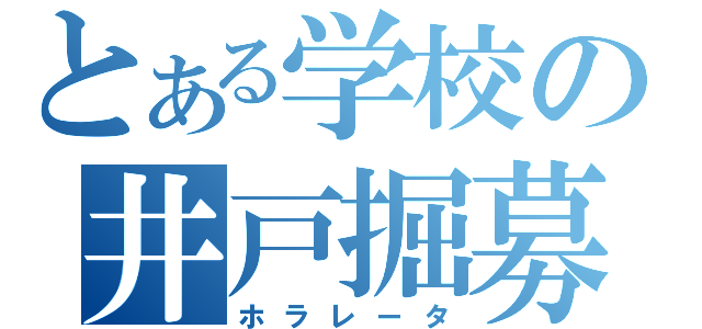 とある学校の井戸掘募金（ホラレータ）