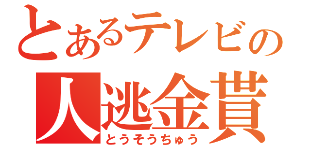 とあるテレビの人逃金貰（とうそうちゅう）