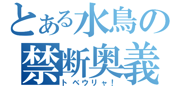 とある水鳥の禁断奥義（トベウリャ！）