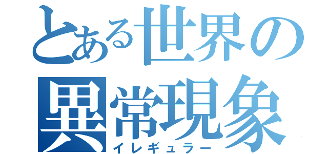 とある世界の異常現象（イレギュラー）