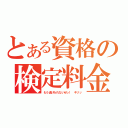 とある資格の検定料金（もう逃げられないぜっ！　キリッ）