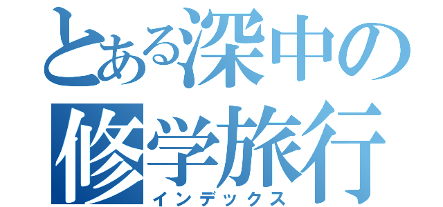 とある深中の修学旅行（インデックス）