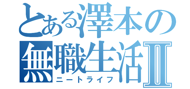 とある澤本の無職生活Ⅱ（ニートライフ）