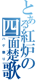 とある紅炉の四面楚歌（ハゲ祭り）