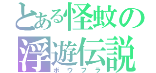 とある怪蚊の浮遊伝説（ボウフラ）