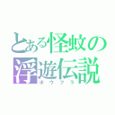 とある怪蚊の浮遊伝説（ボウフラ）