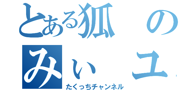 とある狐のみぃ ユート あぃ やみぃ（たくっちチャンネル）