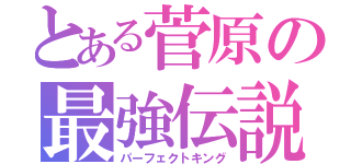 とある菅原の最強伝説（パーフェクトキング）