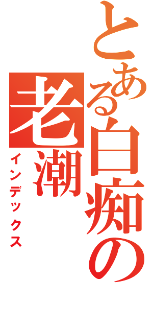 とある白痴の老潮Ⅱ（インデックス）