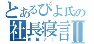 とあるぴよ氏の社長寝言Ⅱ（貴様ァ！）