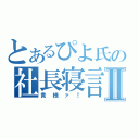 とあるぴよ氏の社長寝言Ⅱ（貴様ァ！）