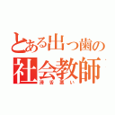 とある出っ歯の社会教師（滑舌悪い）