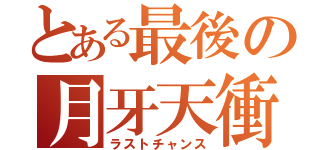 とある最後の月牙天衝（ラストチャンス）