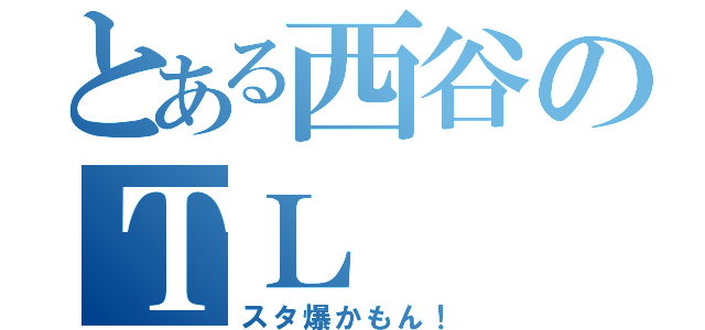 とある西谷のＴＬ（スタ爆かもん！）