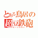 とある鳥居の超豆鉄砲（ビーンズガン）