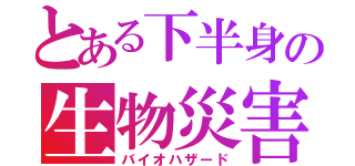 とある下半身の生物災害（バイオハザード）