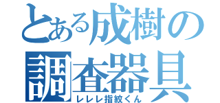 とある成樹の調査器具（レレレ指紋くん）