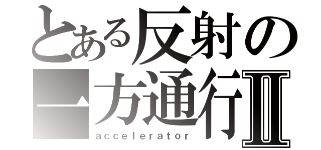 とある反射の一方通行Ⅱ（ａｃｃｅｌｅｒａｔｏｒ）