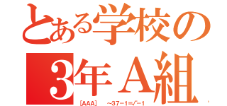 とある学校の３年Ａ組（［ＡＡＡ］  ～３７－１＝√－１）