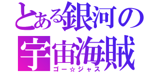 とある銀河の宇宙海賊（ゴー☆ジャス）