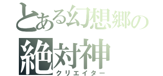 とある幻想郷の絶対神（クリエイター）