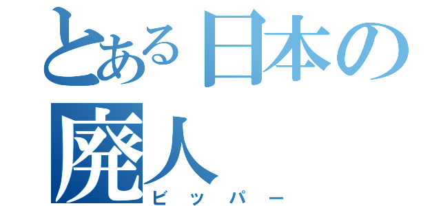 とある日本の廃人（ビッパー）