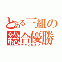 とある三組の総合優勝（チャンピオン）