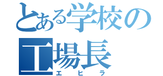 とある学校の工場長（エヒラ）