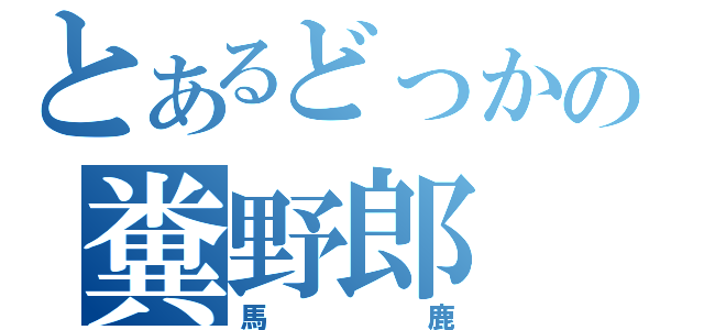 とあるどっかの糞野郎（馬鹿）