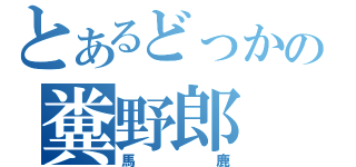 とあるどっかの糞野郎（馬鹿）