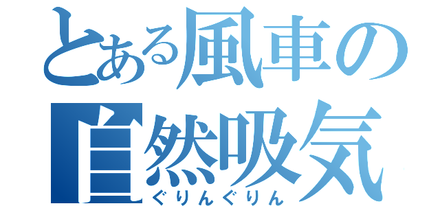 とある風車の自然吸気（ぐりんぐりん）