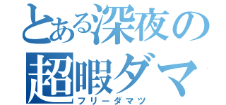 とある深夜の超暇ダマツ（フリーダマツ）