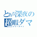 とある深夜の超暇ダマツ（フリーダマツ）