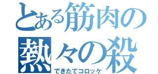 とある筋肉の熱々の殺気（できたてコロッケ）