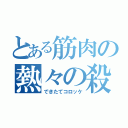 とある筋肉の熱々の殺気（できたてコロッケ）