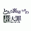 とある裏切り者の超大罪（裏切り者への罰）