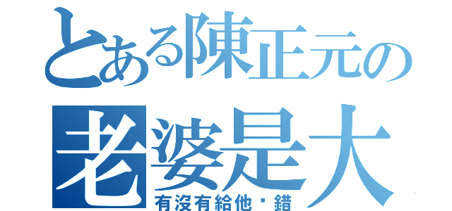 とある陳正元の老婆是大笨蛋（有沒有給他搞錯）