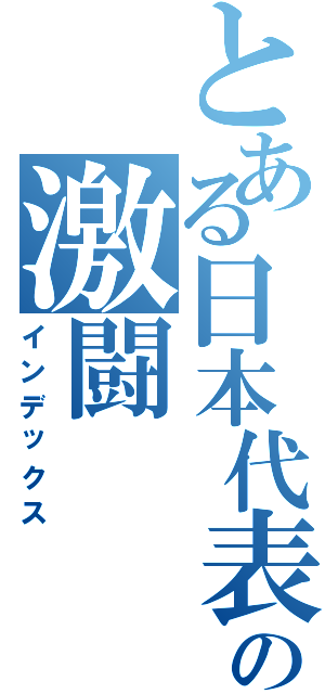 とある日本代表の激闘Ⅱ（インデックス）