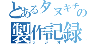 とあるタヌキチの製作記録（ラジオ）