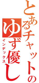 とあるチャットのゆず優しす（インデックス）