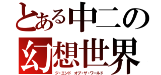 とある中二の幻想世界（ジ・エンド オブ・ザ・ワールド）