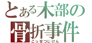 とある木部の骨折事件（こっせつじけん）